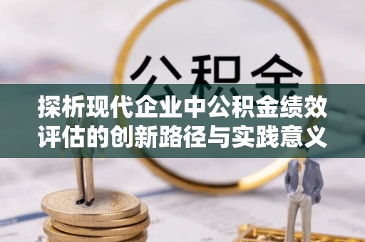 北竿探析现代企业中公积金绩效评估的创新路径与实践意义