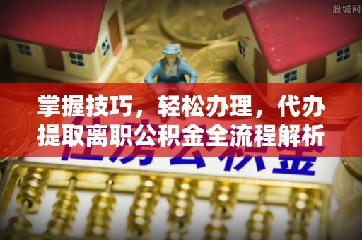 北竿掌握技巧，轻松办理，代办提取离职公积金全流程解析