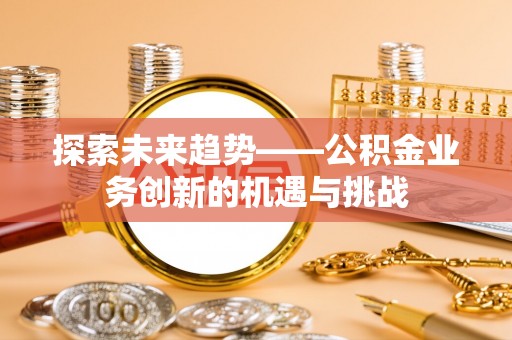 北竿探索未来趋势——公积金业务创新的机遇与挑战