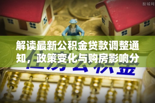 北竿解读最新公积金贷款调整通知，政策变化与购房影响分析