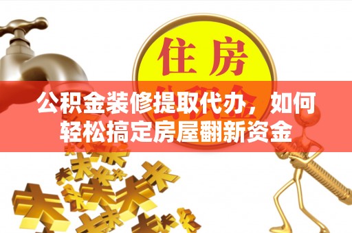 北竿公积金装修提取代办，如何轻松搞定房屋翻新资金