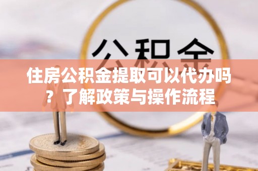 北竿住房公积金提取可以代办吗？了解政策与操作流程
