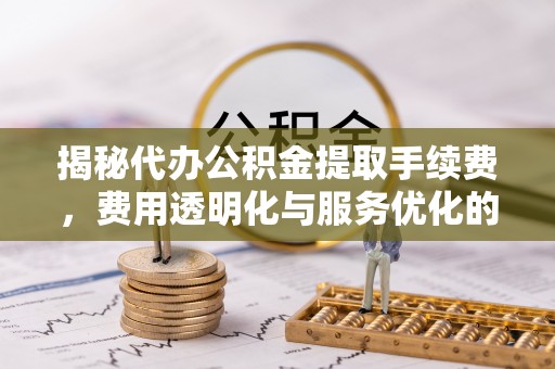 北竿揭秘代办公积金提取手续费，费用透明化与服务优化的关键