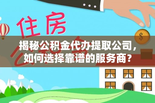 北竿揭秘公积金代办提取公司，如何选择靠谱的服务商？