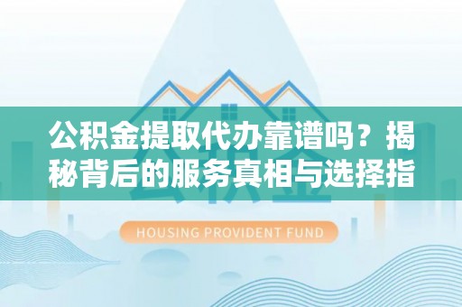 北竿公积金提取代办靠谱吗？揭秘背后的服务真相与选择指南