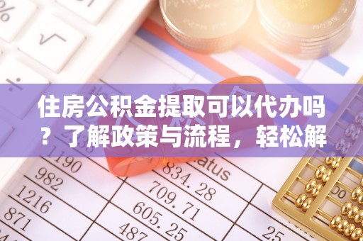 北竿住房公积金提取可以代办吗？了解政策与流程，轻松解决疑惑