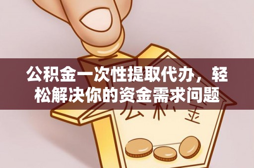 北竿公积金一次性提取代办，轻松解决你的资金需求问题