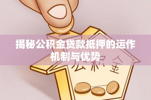 北竿揭秘公积金贷款抵押的运作机制与优势