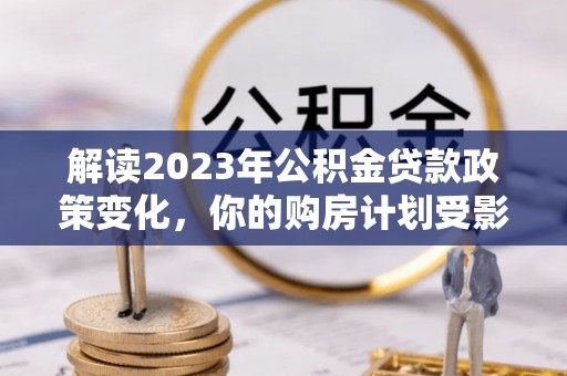 北竿解读2023年公积金贷款政策变化，你的购房计划受影响了吗？