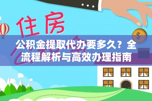 北竿公积金提取代办要多久？全流程解析与高效办理指南