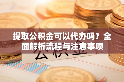 北竿提取公积金可以代办吗？全面解析流程与注意事项