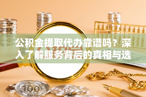 北竿公积金提取代办靠谱吗？深入了解服务背后的真相与选择指南