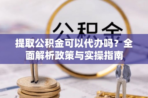 北竿提取公积金可以代办吗？全面解析政策与实操指南