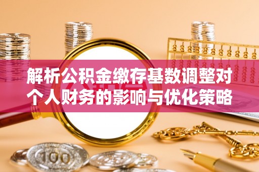 北竿解析公积金缴存基数调整对个人财务的影响与优化策略