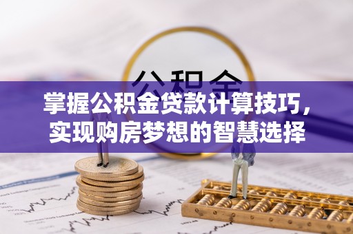 北竿掌握公积金贷款计算技巧，实现购房梦想的智慧选择