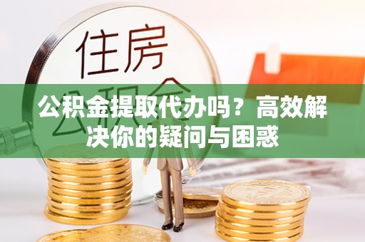北竿公积金提取代办吗？高效解决你的疑问与困惑