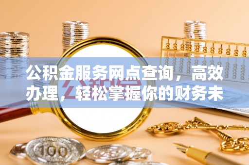 北竿公积金服务网点查询，高效办理，轻松掌握你的财务未来
