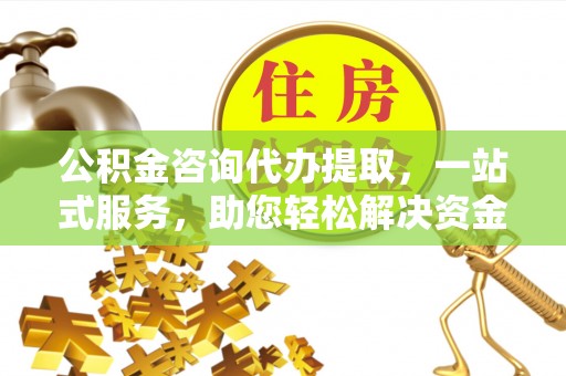 北竿公积金咨询代办提取，一站式服务，助您轻松解决资金难题