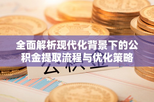 北竿全面解析现代化背景下的公积金提取流程与优化策略
