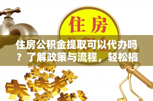 北竿住房公积金提取可以代办吗？了解政策与流程，轻松搞定公积金提取