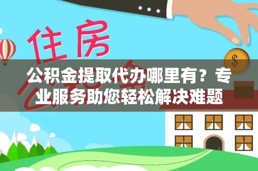 北竿公积金提取代办哪里有？专业服务助您轻松解决难题