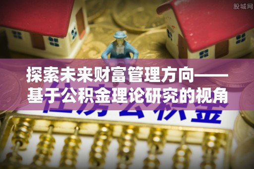 北竿探索未来财富管理方向——基于公积金理论研究的视角