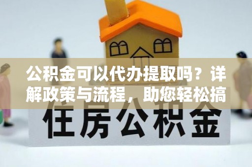 北竿公积金可以代办提取吗？详解政策与流程，助您轻松搞定！