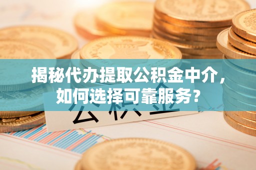 北竿揭秘代办提取公积金中介，如何选择可靠服务？