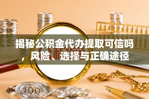 北竿揭秘公积金代办提取可信吗，风险、选择与正确途径