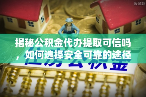 北竿揭秘公积金代办提取可信吗，如何选择安全可靠的途径