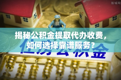 北竿揭秘公积金提取代办收费，如何选择靠谱服务？