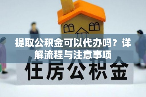 北竿提取公积金可以代办吗？详解流程与注意事项