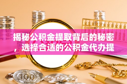 北竿揭秘公积金提取背后的秘密，选择合适的公积金代办提取公司是关键