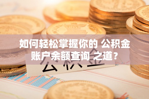 北竿如何轻松掌握你的 公积金账户余额查询 之道？