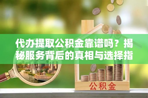 北竿代办提取公积金靠谱吗？揭秘服务背后的真相与选择指南