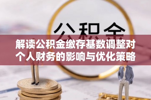北竿解读公积金缴存基数调整对个人财务的影响与优化策略