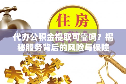 北竿代办公积金提取可靠吗？揭秘服务背后的风险与保障