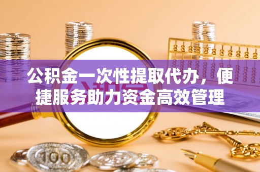 北竿公积金一次性提取代办，便捷服务助力资金高效管理