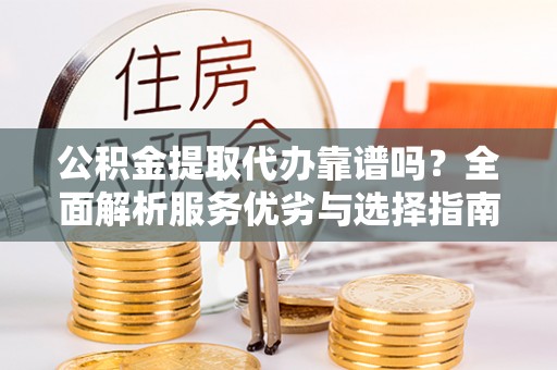 北竿公积金提取代办靠谱吗？全面解析服务优劣与选择指南