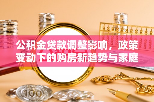 北竿公积金贷款调整影响，政策变动下的购房新趋势与家庭财务规划