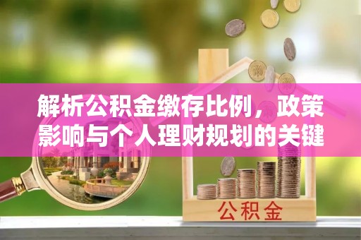 北竿解析公积金缴存比例，政策影响与个人理财规划的关键