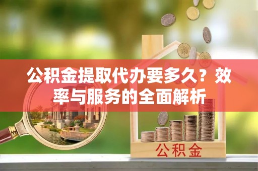 北竿公积金提取代办要多久？效率与服务的全面解析