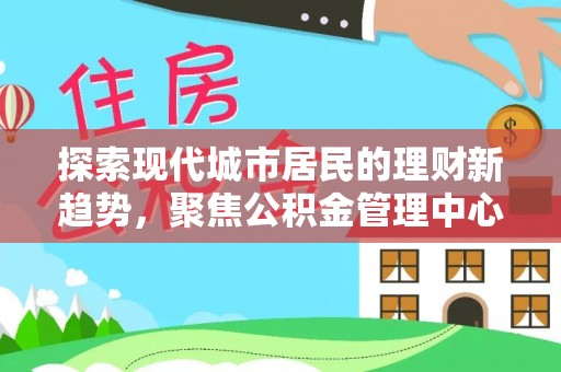 北竿探索现代城市居民的理财新趋势，聚焦公积金管理中心的服务创新