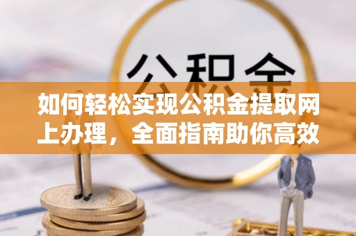 北竿如何轻松实现公积金提取网上办理，全面指南助你高效完成