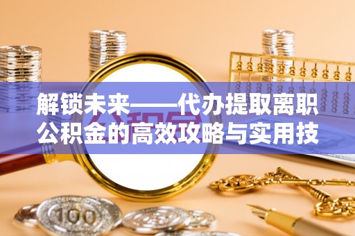 北竿解锁未来——代办提取离职公积金的高效攻略与实用技巧