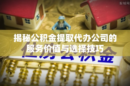 北竿揭秘公积金提取代办公司的服务价值与选择技巧