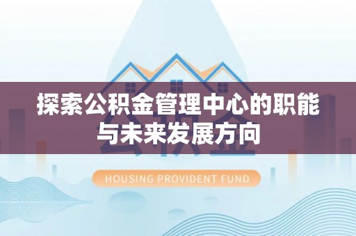 北竿探索公积金管理中心的职能与未来发展方向