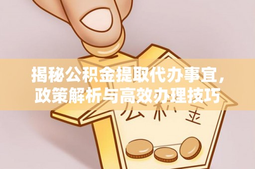 北竿揭秘公积金提取代办事宜，政策解析与高效办理技巧