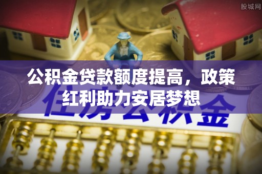 北竿公积金贷款额度提高，政策红利助力安居梦想