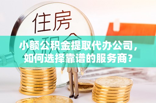 北竿小额公积金提取代办公司，如何选择靠谱的服务商？
